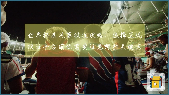 世界杯淘汰赛投注攻略：选择正规投注平台前你需要注意哪些关键点