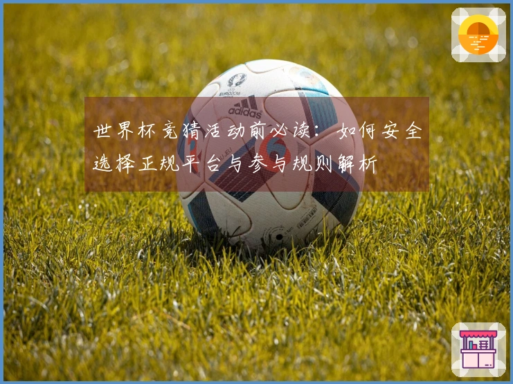 世界杯竞猜活动前必读：如何安全选择正规平台与参与规则解析